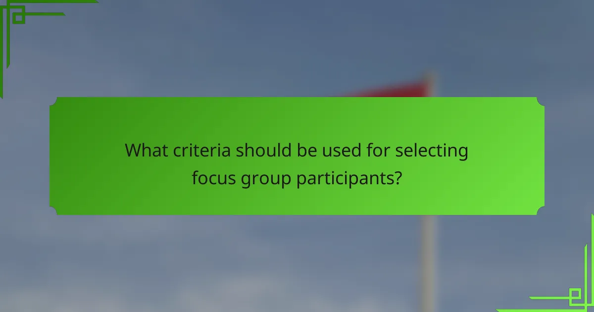 What criteria should be used for selecting focus group participants?